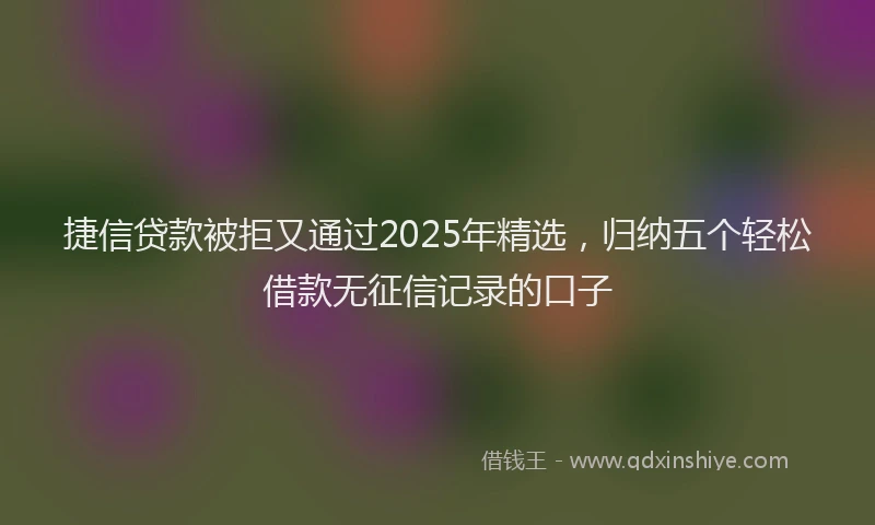 捷信贷款被拒又通过2025年精选，归纳五个轻松借款无征信记录的口子