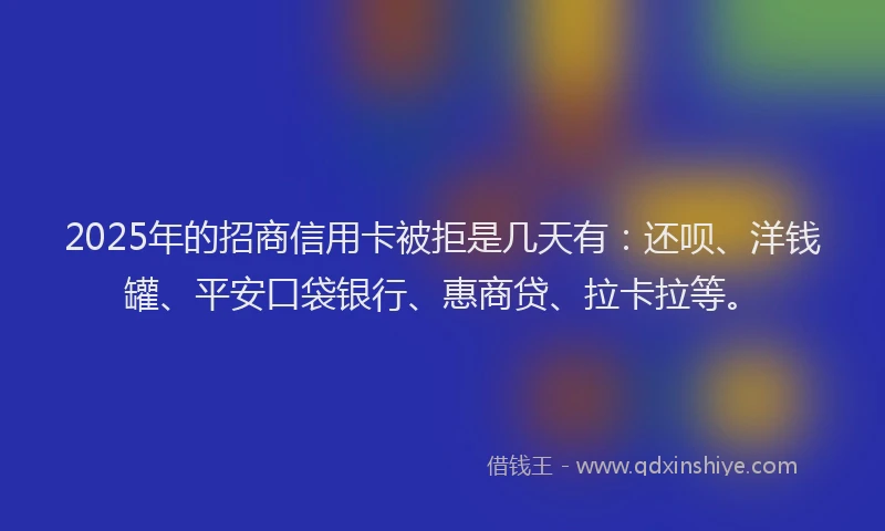 2025年的招商信用卡被拒是几天有：还呗、洋钱罐、平安口袋银行、惠商贷、拉卡拉等。