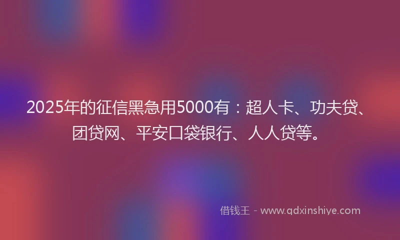 2025年的征信黑急用5000有：超人卡、功夫贷、团贷网、平安口袋银行、人人贷等。