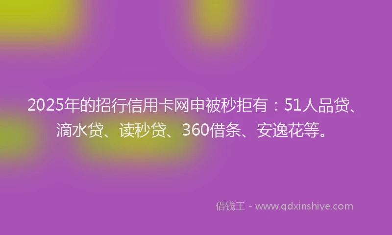 2025年的招行信用卡网申被秒拒有：51人品贷、滴水贷、读秒贷、360借条、安逸花等。