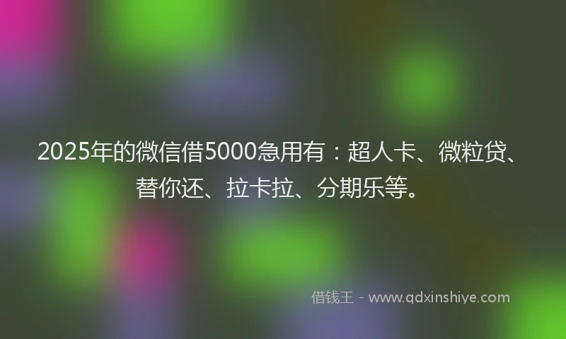 2025年的微信借5000急用有：超人卡、微粒贷、替你还、拉卡拉、分期乐等。
