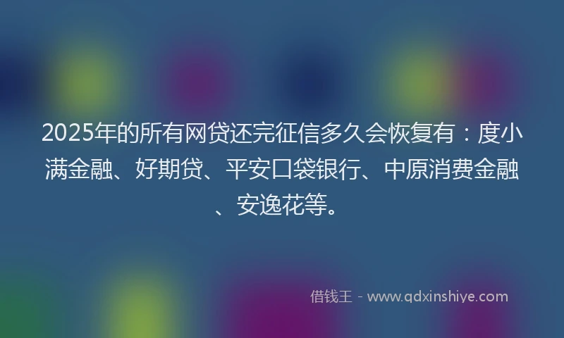 2025年的所有网贷还完征信多久会恢复有：度小满金融、好期贷、平安口袋银行、中原消费金融、安逸花等。