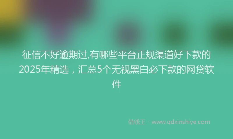 征信不好逾期过,有哪些平台正规渠道好下款的2025年精选，汇总5个无视黑白必下款的网贷软件