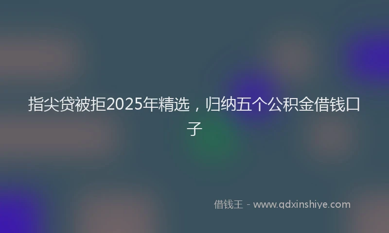 指尖贷被拒2025年精选，归纳五个公积金借钱口子