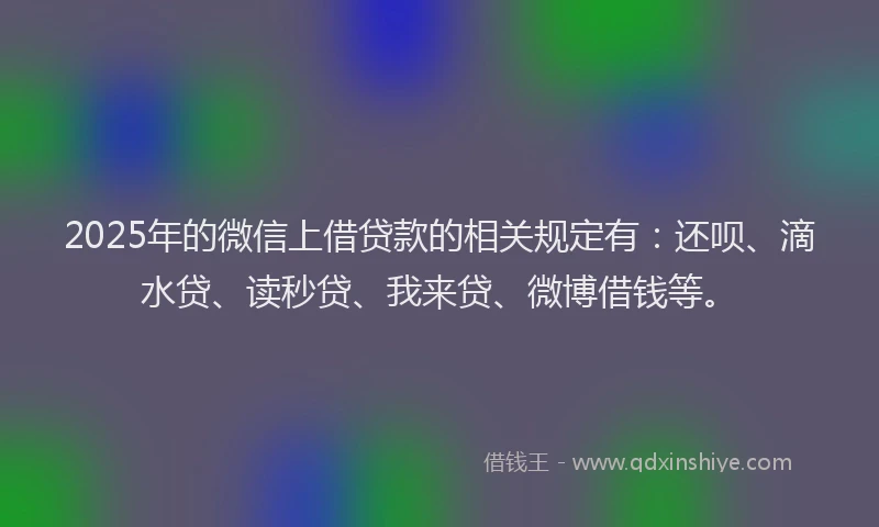2025年的微信上借贷款的相关规定有：还呗、滴水贷、读秒贷、我来贷、微博借钱等。