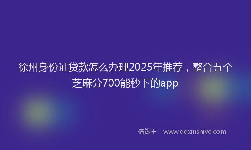 徐州身份证贷款怎么办理2025年推荐，整合五个芝麻分700能秒下的app