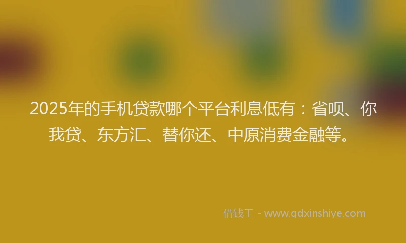 2025年的手机贷款哪个平台利息低有：省呗、你我贷、东方汇、替你还、中原消费金融等。