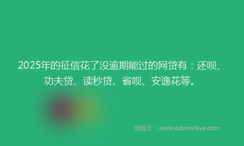 2025年的征信花了没逾期能过的网贷有：还呗、功夫贷、读秒贷、省呗、安逸花等。