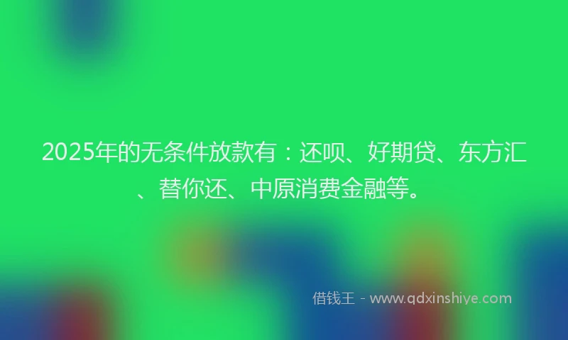 2025年的无条件放款有：还呗、好期贷、东方汇、替你还、中原消费金融等。