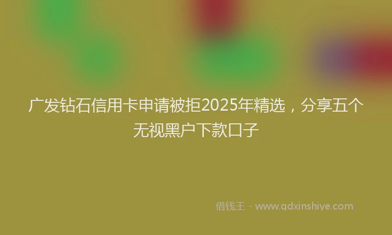 广发钻石信用卡申请被拒2025年精选，分享五个无视黑户下款口子