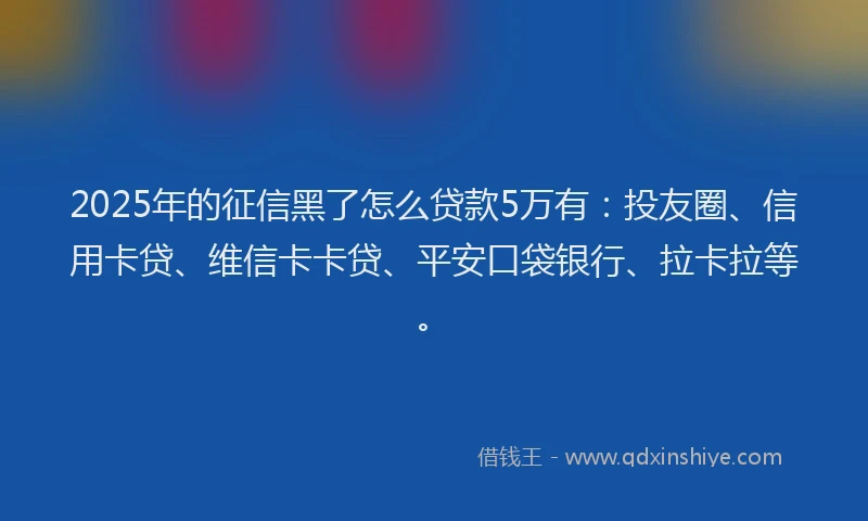 2025年的征信黑了怎么贷款5万有：投友圈、信用卡贷、维信卡卡贷、平安口袋银行、拉卡拉等。