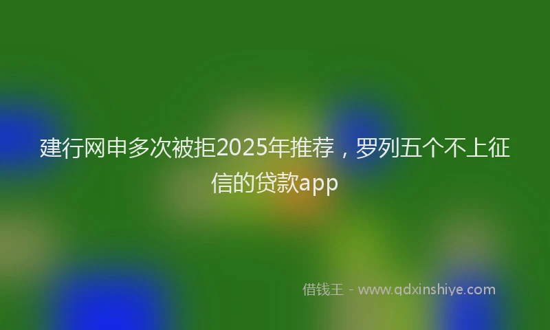 建行网申多次被拒2025年推荐，罗列五个不上征信的贷款app