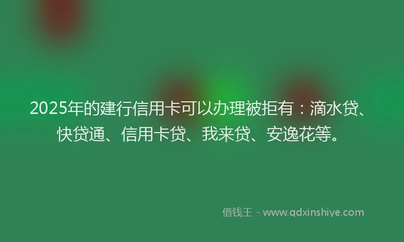 2025年的建行信用卡可以办理被拒有：滴水贷、快贷通、信用卡贷、我来贷、安逸花等。