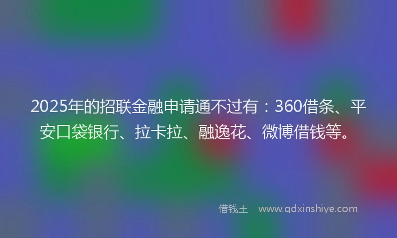 2025年的招联金融申请通不过有：360借条、平安口袋银行、拉卡拉、融逸花、微博借钱等。