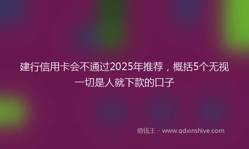 建行信用卡会不通过2025年推荐，概括5个无视一切是人就下款的口子