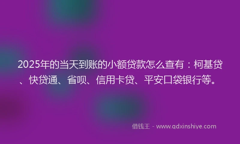 2025年的当天到账的小额贷款怎么查有：柯基贷、快贷通、省呗、信用卡贷、平安口袋银行等。