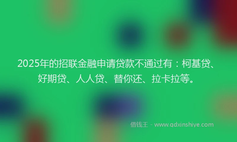 2025年的招联金融申请贷款不通过有：柯基贷、好期贷、人人贷、替你还、拉卡拉等。