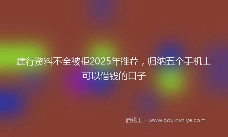 建行资料不全被拒2025年推荐，归纳五个手机上可以借钱的口子