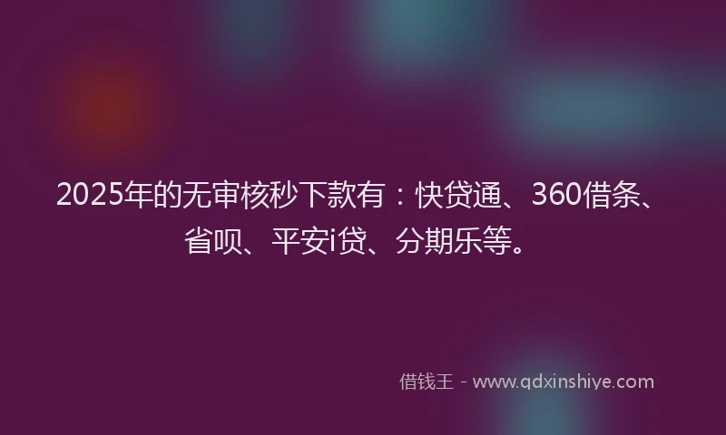 2025年的无审核秒下款有：快贷通、360借条、省呗、平安i贷、分期乐等。