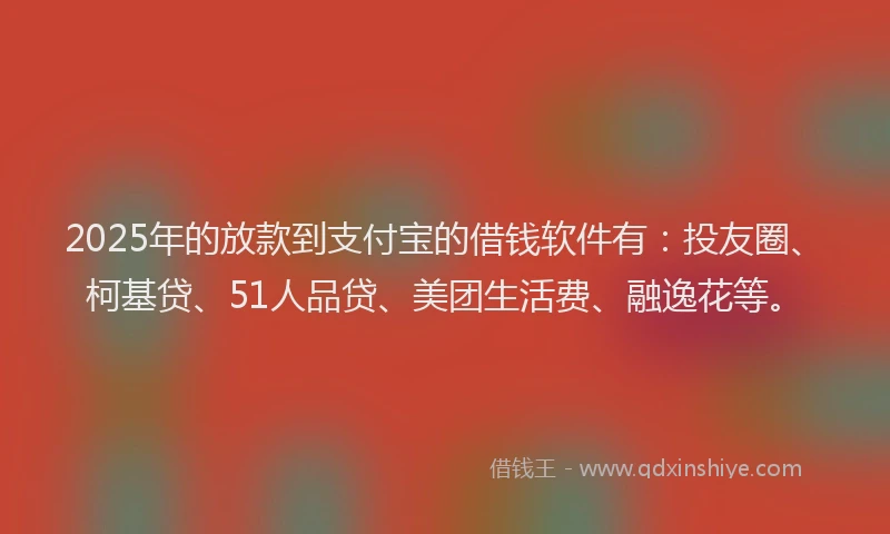 2025年的放款到支付宝的借钱软件有：投友圈、柯基贷、51人品贷、美团生活费、融逸花等。