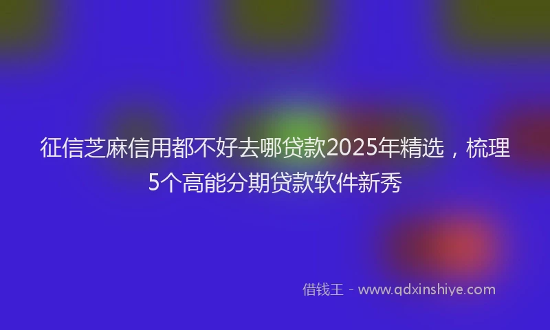 征信芝麻信用都不好去哪贷款2025年精选，梳理5个高能分期贷款软件新秀