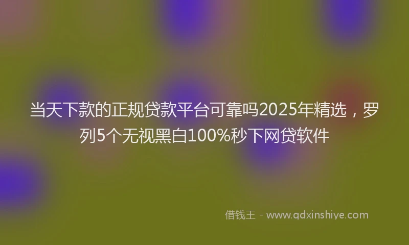 当天下款的正规贷款平台可靠吗2025年精选，罗列5个无视黑白100%秒下网贷软件