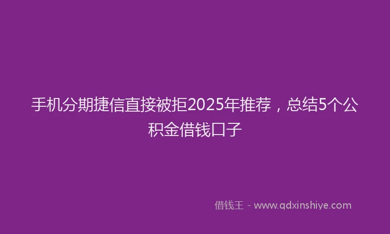手机分期捷信直接被拒2025年推荐，总结5个公积金借钱口子