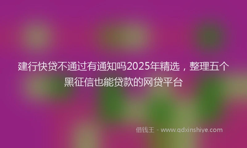 建行快贷不通过有通知吗2025年精选，整理五个黑征信也能贷款的网贷平台