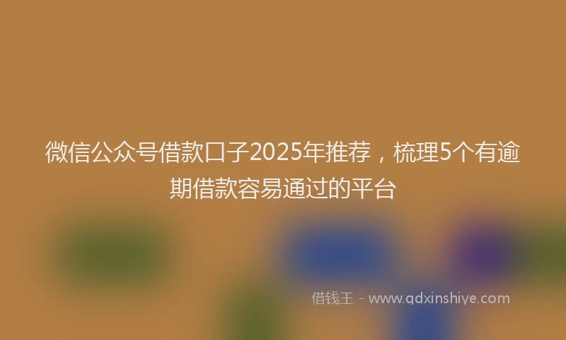 微信公众号借款口子2025年推荐，梳理5个有逾期借款容易通过的平台