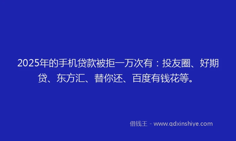 2025年的手机贷款被拒一万次有：投友圈、好期贷、东方汇、替你还、百度有钱花等。