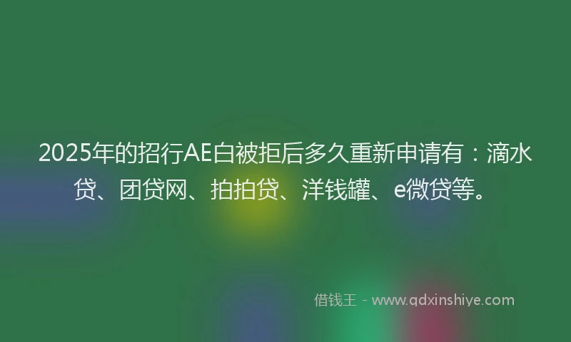 2025年的招行AE白被拒后多久重新申请有：滴水贷、团贷网、拍拍贷、洋钱罐、e微贷等。
