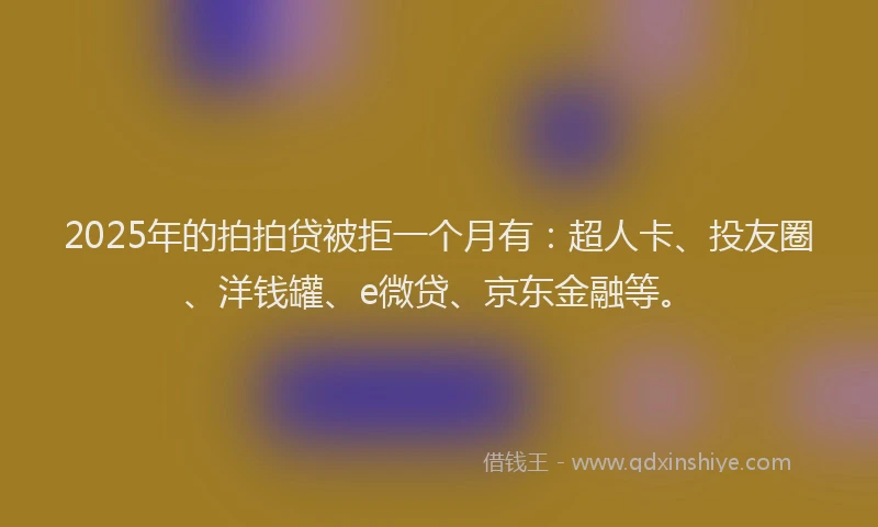 2025年的拍拍贷被拒一个月有：超人卡、投友圈、洋钱罐、e微贷、京东金融等。