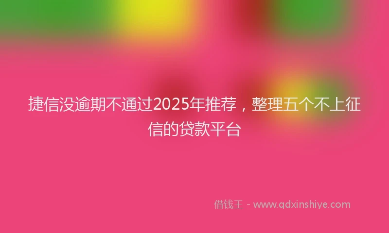 捷信没逾期不通过2025年推荐，整理五个不上征信的贷款平台