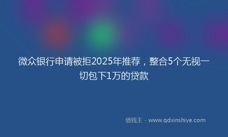 微众银行申请被拒2025年推荐，整合5个无视一切包下1万的贷款