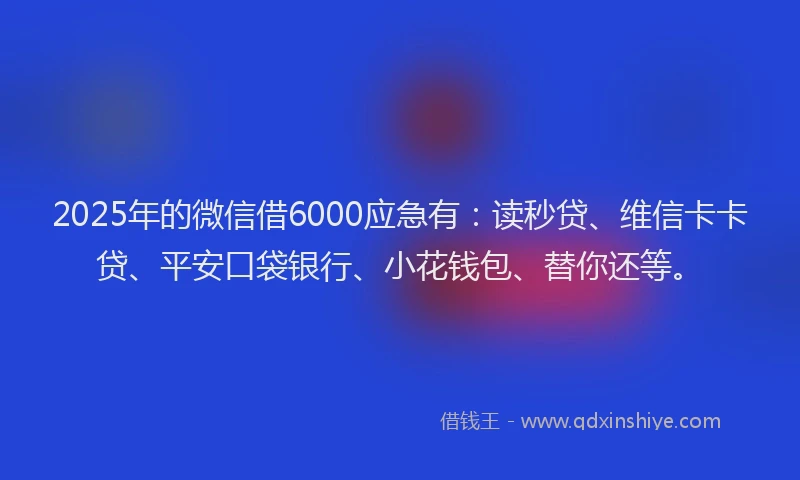 2025年的微信借6000应急有：读秒贷、维信卡卡贷、平安口袋银行、小花钱包、替你还等。