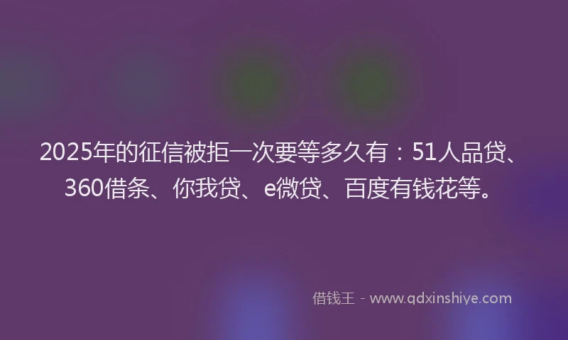2025年的征信被拒一次要等多久有：51人品贷、360借条、你我贷、e微贷、百度有钱花等。