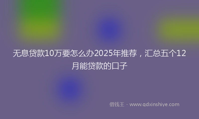 无息贷款10万要怎么办2025年推荐，汇总五个12月能贷款的口子