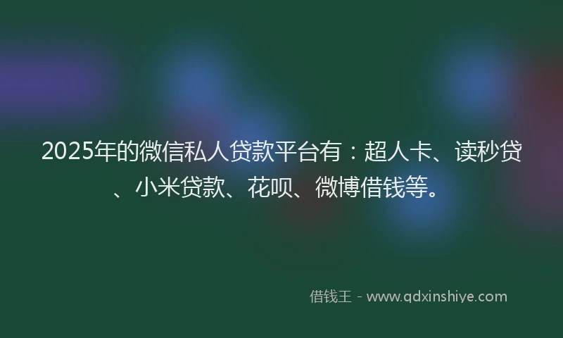 2025年的微信私人贷款平台有：超人卡、读秒贷、小米贷款、花呗、微博借钱等。