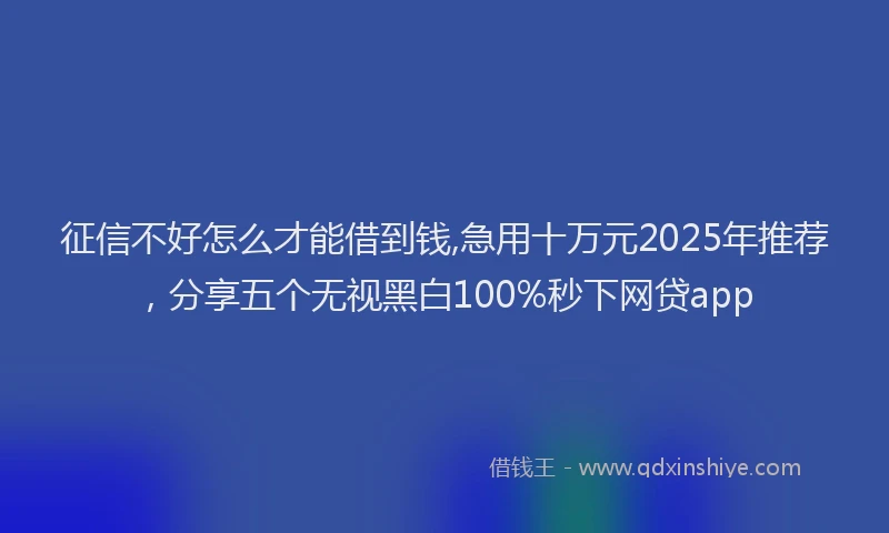 征信不好怎么才能借到钱,急用十万元2025年推荐，分享五个无视黑白100%秒下网贷app