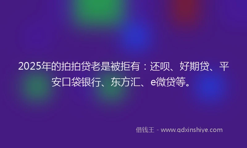 2025年的拍拍贷老是被拒有：还呗、好期贷、平安口袋银行、东方汇、e微贷等。