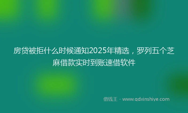 房贷被拒什么时候通知2025年精选，罗列五个芝麻借款实时到账速借软件