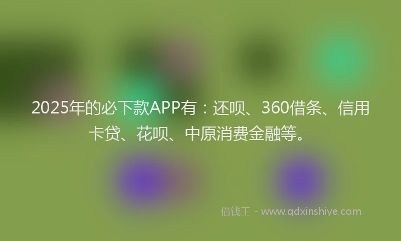 2025年的必下款APP有：还呗、360借条、信用卡贷、花呗、中原消费金融等。