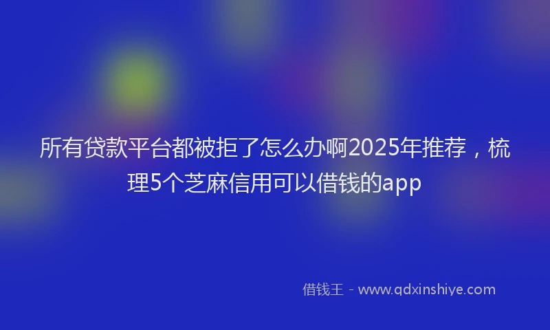 所有贷款平台都被拒了怎么办啊2025年推荐，梳理5个芝麻信用可以借钱的app