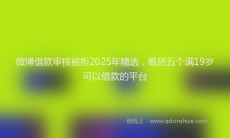 微博借款审核被拒2025年精选，概括五个满19岁可以借款的平台