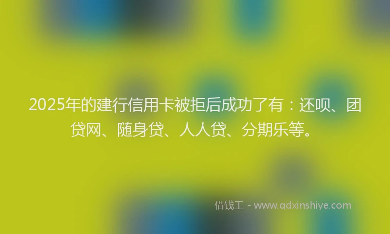 2025年的建行信用卡被拒后成功了有：还呗、团贷网、随身贷、人人贷、分期乐等。