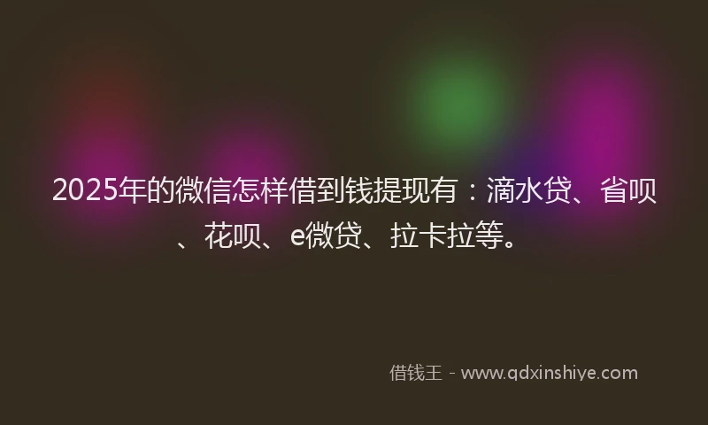 2025年的微信怎样借到钱提现有：滴水贷、省呗、花呗、e微贷、拉卡拉等。