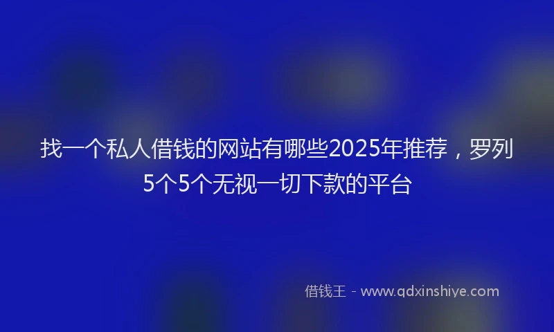 找一个私人借钱的网站有哪些2025年推荐，罗列5个5个无视一切下款的平台