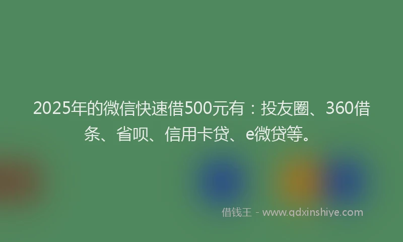 2025年的微信快速借500元有：投友圈、360借条、省呗、信用卡贷、e微贷等。