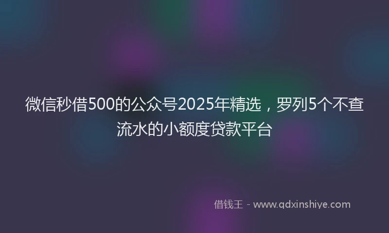 微信秒借500的公众号2025年精选，罗列5个不查流水的小额度贷款平台