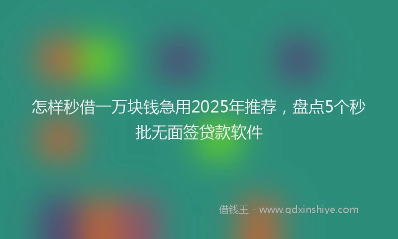 怎样秒借一万块钱急用2025年推荐，盘点5个秒批无面签贷款软件